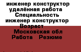 инженер-конструктор (удалённая работа) › Специальность ­ инженер-конструктор › Возраст ­ 30 - Московская обл. Работа » Резюме   